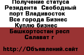 Получение статуса Резидента “Свободный порт Владивосток“ - Все города Бизнес » Куплю бизнес   . Башкортостан респ.,Салават г.